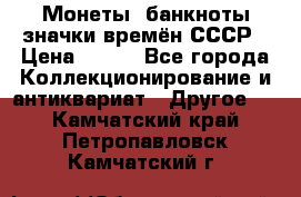 Монеты, банкноты,значки времён СССР › Цена ­ 200 - Все города Коллекционирование и антиквариат » Другое   . Камчатский край,Петропавловск-Камчатский г.